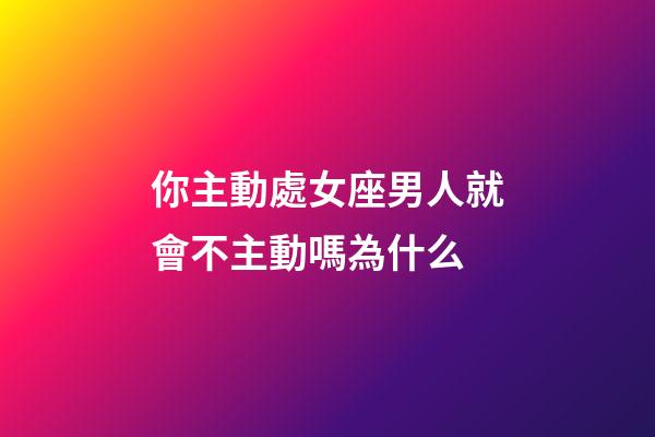 你主動處女座男人就會不主動嗎為什么-第1張-星座運勢-玄機派