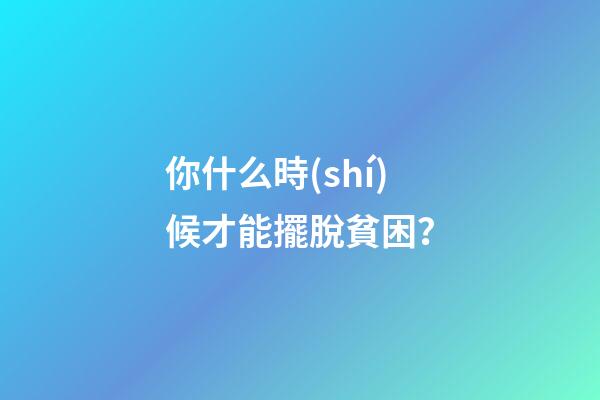 你什么時(shí)候才能擺脫貧困？