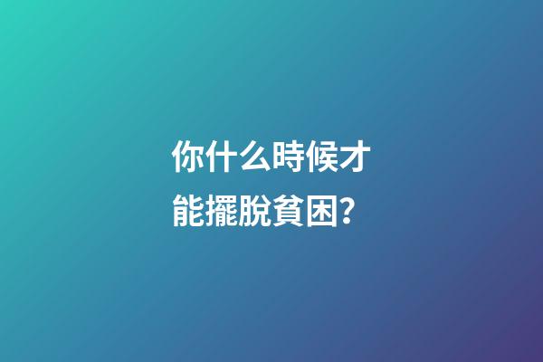 你什么時候才能擺脫貧困？