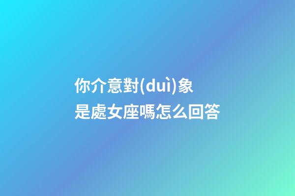 你介意對(duì)象是處女座嗎怎么回答-第1張-星座運(yùn)勢(shì)-玄機(jī)派