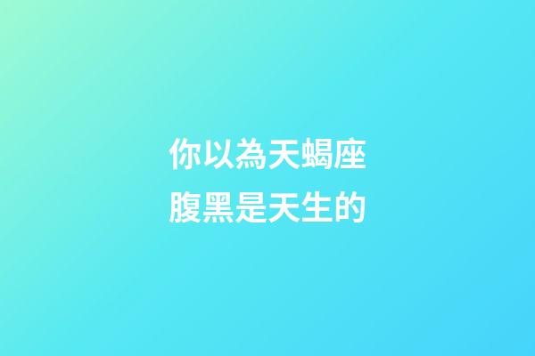 你以為天蝎座腹黑是天生的-第1張-星座運勢-玄機派