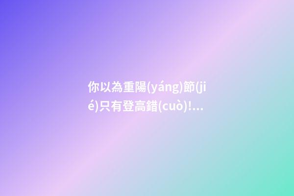 你以為重陽(yáng)節(jié)只有登高?錯(cuò)!習(xí)俗還有很多!