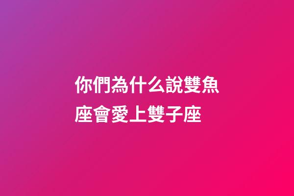你們為什么說雙魚座會愛上雙子座-第1張-星座運勢-玄機派