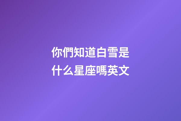 你們知道白雪是什么星座嗎英文-第1張-星座運勢-玄機派