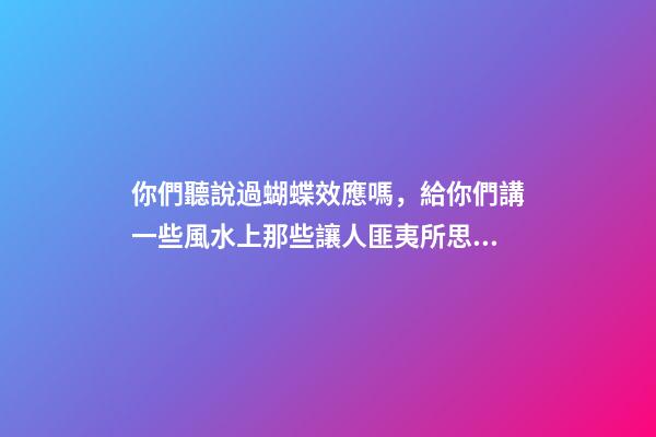 你們聽說過蝴蝶效應嗎，給你們講一些風水上那些讓人匪夷所思的事