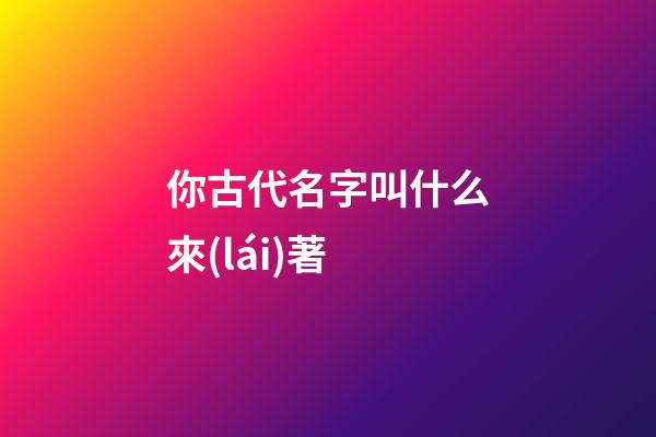 你古代名字叫什么來(lái)著