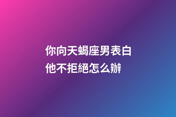 你向天蝎座男表白他不拒絕怎么辦-第1張-星座運(yùn)勢-玄機(jī)派