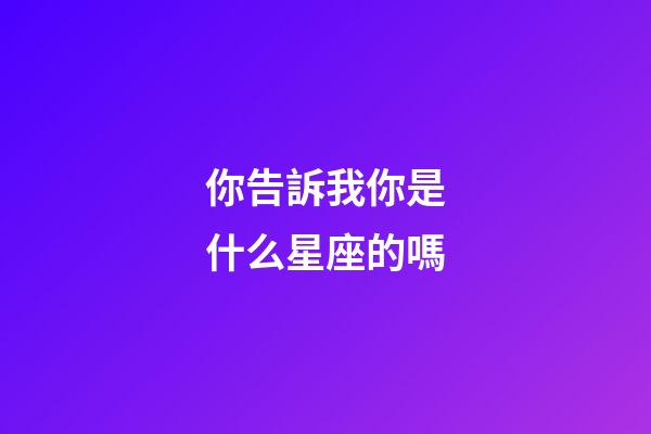 你告訴我你是什么星座的嗎-第1張-星座運勢-玄機派