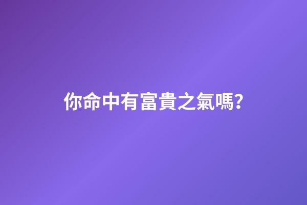 你命中有富貴之氣嗎？