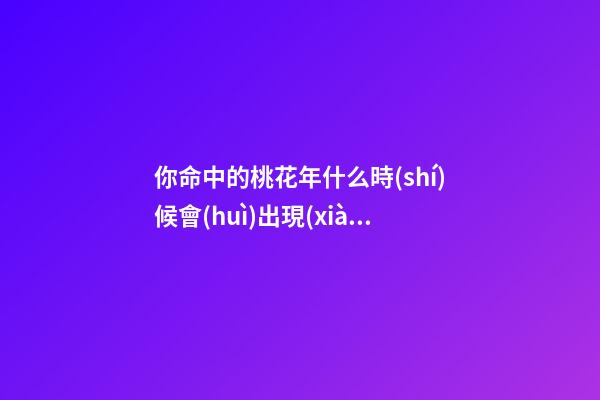 你命中的桃花年什么時(shí)候會(huì)出現(xiàn)