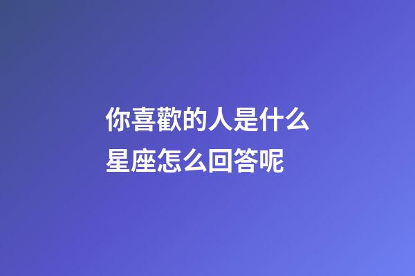 你喜歡的人是什么星座怎么回答呢-第1張-星座運勢-玄機派