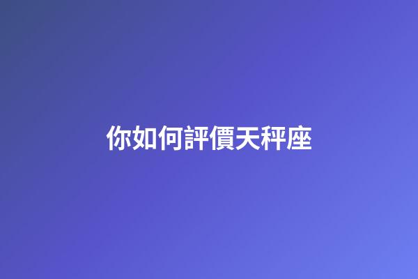 你如何評價天秤座-第1張-星座運勢-玄機派