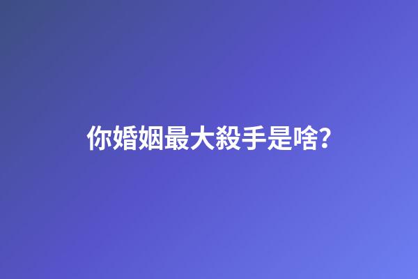 你婚姻最大殺手是啥？