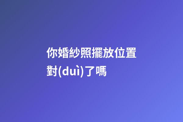 你婚紗照擺放位置對(duì)了嗎