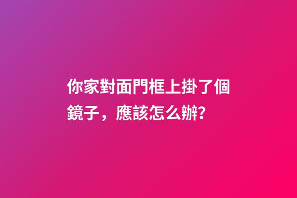 你家對面門框上掛了個鏡子，應該怎么辦？