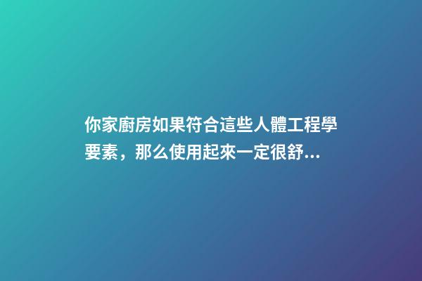 你家廚房如果符合這些人體工程學要素，那么使用起來一定很舒服