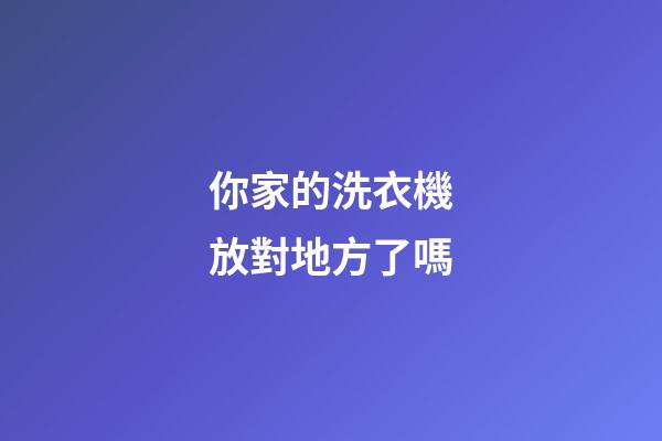 你家的洗衣機放對地方了嗎