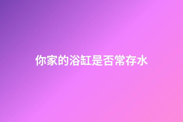 你家的浴缸是否常存水