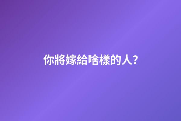 你將嫁給啥樣的人？