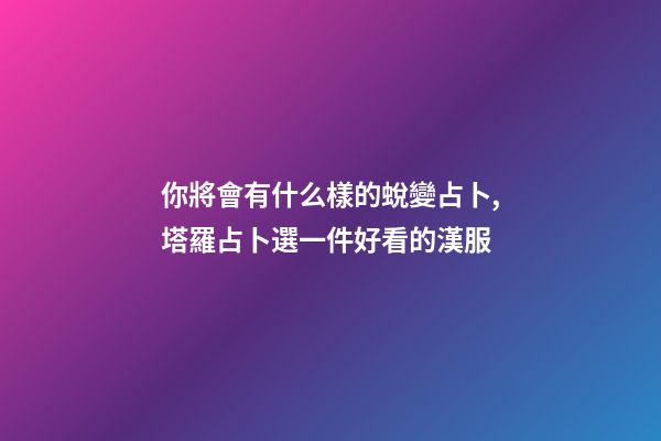你將會有什么樣的蛻變占卜,塔羅占卜選一件好看的漢服-第1張-觀點-玄機派