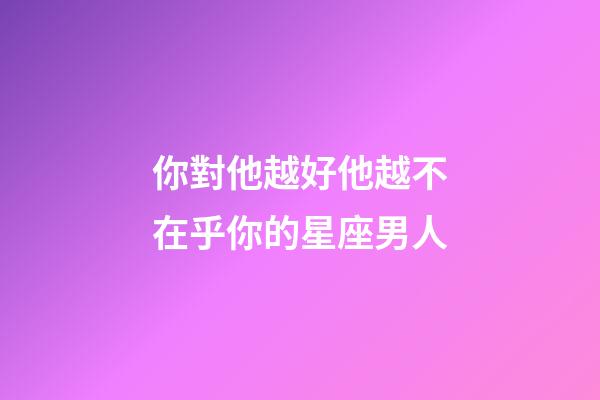 你對他越好他越不在乎你的星座男人-第1張-星座運勢-玄機派