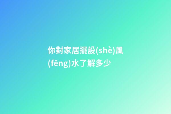 你對家居擺設(shè)風(fēng)水了解多少