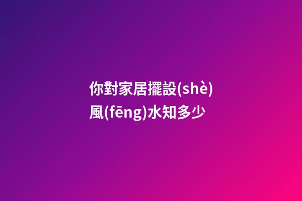 你對家居擺設(shè)風(fēng)水知多少