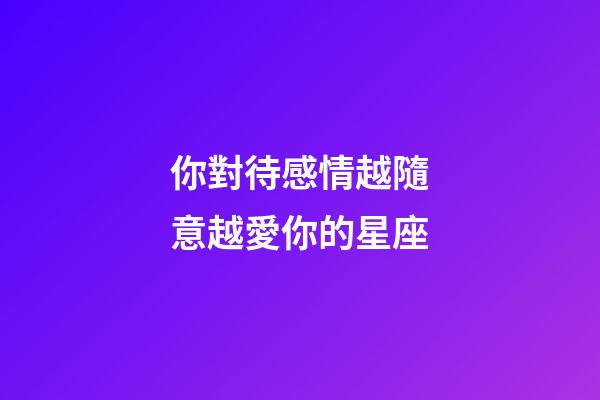 你對待感情越隨意越愛你的星座-第1張-星座運勢-玄機派
