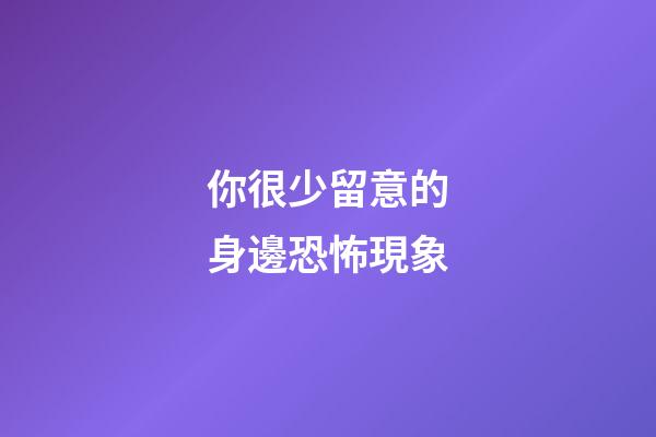 你很少留意的身邊恐怖現象