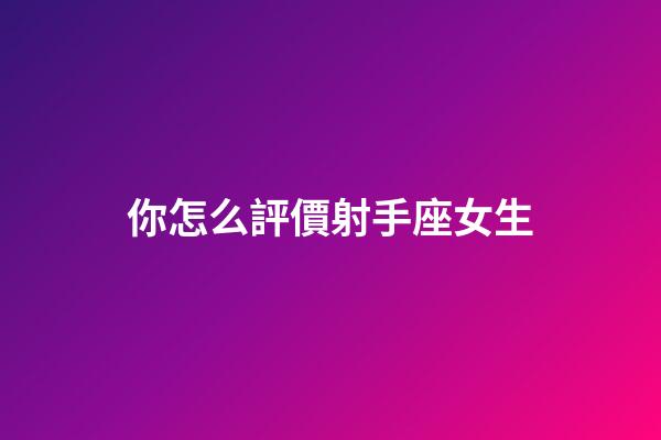 你怎么評價射手座女生-第1張-星座運勢-玄機派