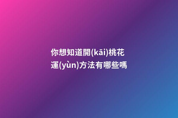 你想知道開(kāi)桃花運(yùn)方法有哪些嗎?