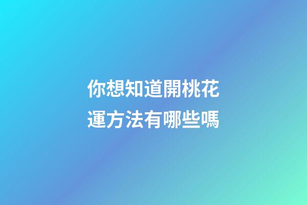 你想知道開桃花運方法有哪些嗎?
