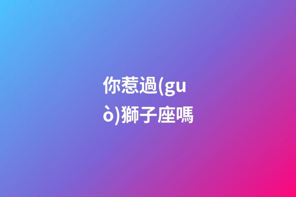 你惹過(guò)獅子座嗎-第1張-星座運(yùn)勢(shì)-玄機(jī)派