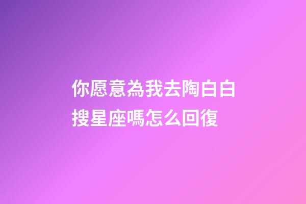 你愿意為我去陶白白搜星座嗎怎么回復-第1張-星座運勢-玄機派