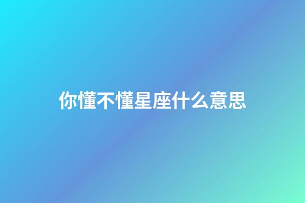 你懂不懂星座什么意思-第1張-星座運(yùn)勢-玄機(jī)派