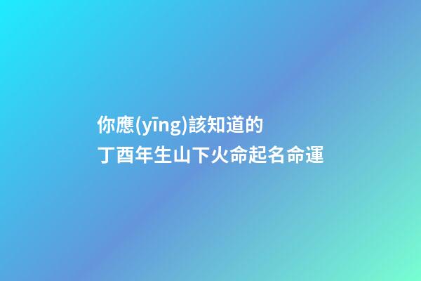 你應(yīng)該知道的丁酉年生山下火命起名命運
