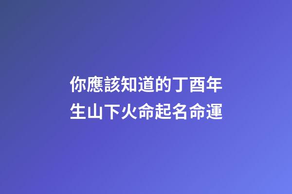 你應該知道的丁酉年生山下火命起名命運