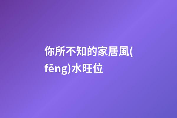 你所不知的家居風(fēng)水旺位