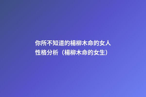 你所不知道的楊柳木命的女人性格分析（楊柳木命的女生）