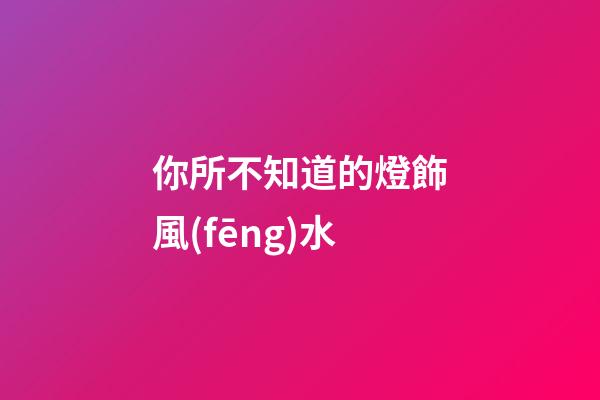 你所不知道的燈飾風(fēng)水