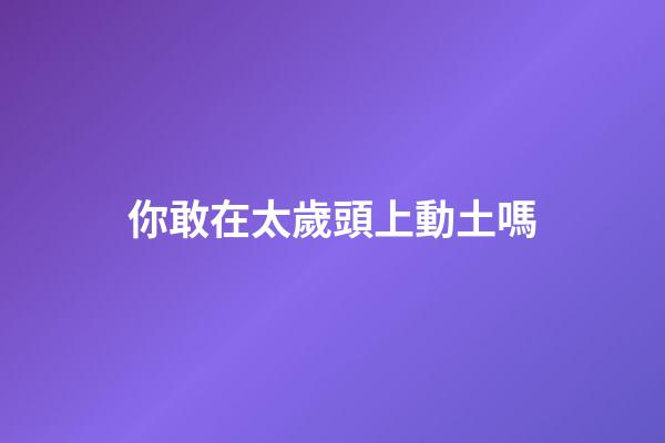 你敢在太歲頭上動土嗎