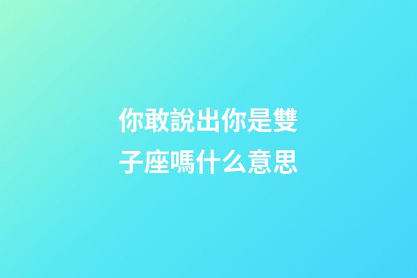 你敢說出你是雙子座嗎什么意思