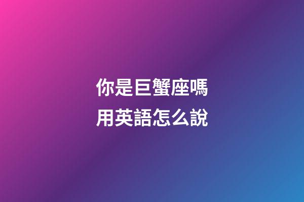 你是巨蟹座嗎用英語怎么說-第1張-星座運勢-玄機派