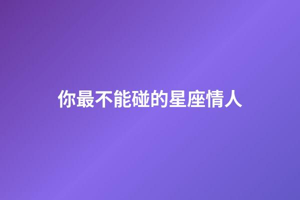 你最不能碰的星座情人