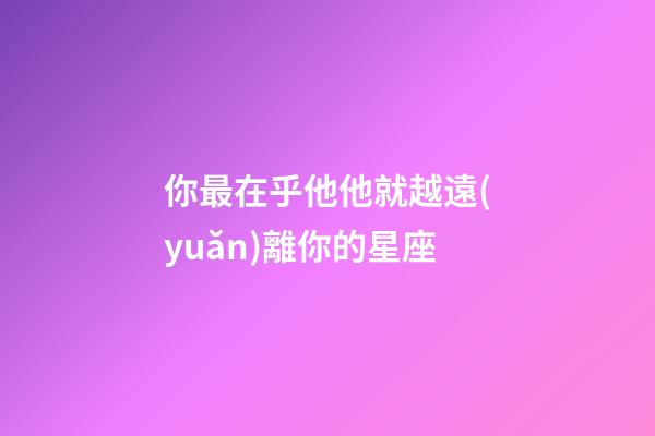 你最在乎他他就越遠(yuǎn)離你的星座-第1張-星座運(yùn)勢(shì)-玄機(jī)派