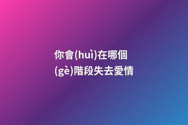 你會(huì)在哪個(gè)階段失去愛情
