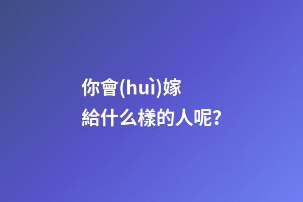 你會(huì)嫁給什么樣的人呢？