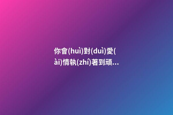 你會(huì)對(duì)愛(ài)情執(zhí)著到頑固嗎?