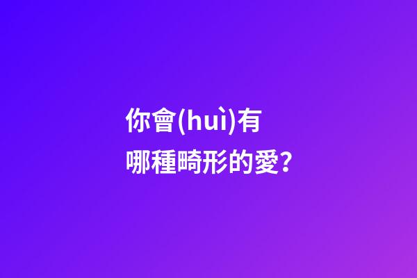 你會(huì)有哪種畸形的愛？