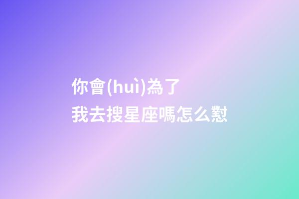 你會(huì)為了我去搜星座嗎怎么懟-第1張-星座運(yùn)勢(shì)-玄機(jī)派